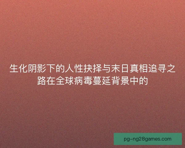 生化阴影下的人性抉择与末日真相追寻之路在全球病毒蔓延背景中的