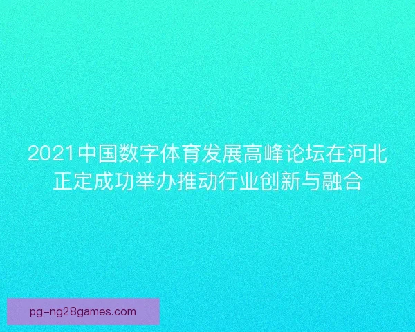 2021中国数字体育发展高峰论坛在河北正定成功举办推动行业创新与融合 2021中国数字体育发展高峰论坛在河北正定成功举办推动行业创新与融合