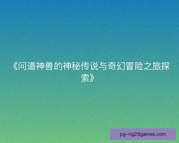 《问道神兽的神秘传说与奇幻冒险之旅探索》 《问道神兽的神秘传说与奇幻冒险之旅探索》