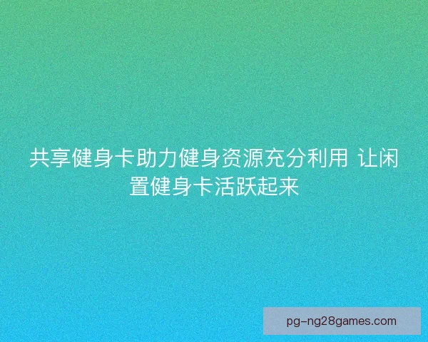 共享健身卡助力健身资源充分利用 让闲置健身卡活跃起来
