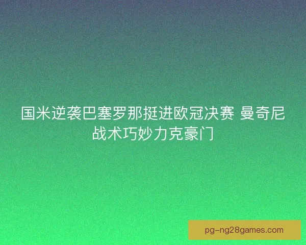 国米逆袭巴塞罗那挺进欧冠决赛 曼奇尼战术巧妙力克豪门 国米逆袭巴塞罗那挺进欧冠决赛 曼奇尼战术巧妙力克豪门
