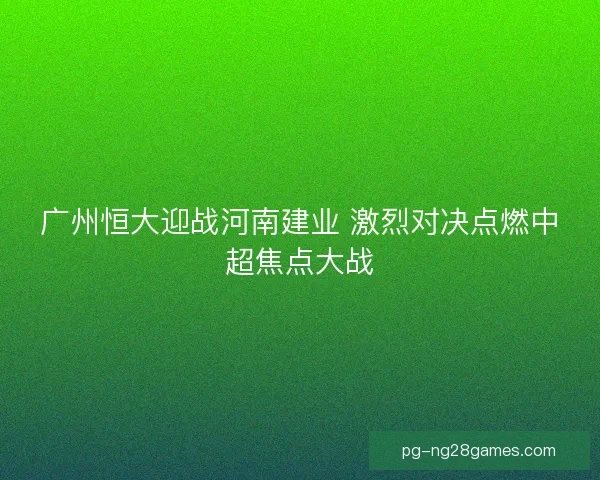 广州恒大迎战河南建业 激烈对决点燃中超焦点大战 广州恒大迎战河南建业 激烈对决点燃中超焦点大战