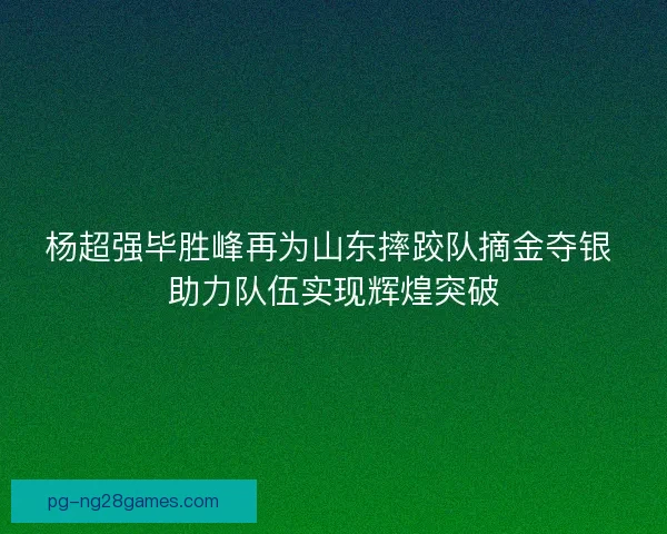 杨超强毕胜峰再为山东摔跤队摘金夺银 助力队伍实现辉煌突破 杨超强毕胜峰再为山东摔跤队摘金夺银 助力队伍实现辉煌突破