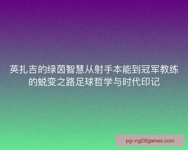 英扎吉的绿茵智慧从射手本能到冠军教练的蜕变之路足球哲学与时代印记