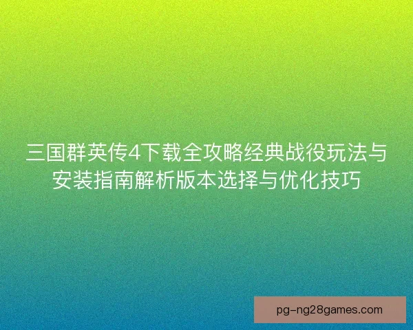 三国群英传4下载全攻略经典战役玩法与安装指南解析版本选择与优化技巧