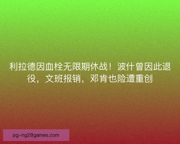 利拉德因血栓无限期休战！波什曾因此退役，文班报销，邓肯也险遭重创
