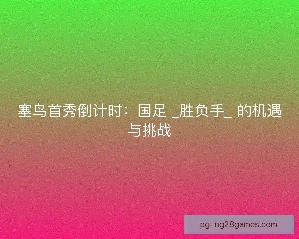 塞鸟首秀倒计时：国足 _胜负手_ 的机遇与挑战