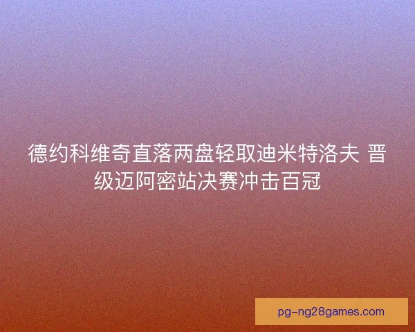 德约科维奇直落两盘轻取迪米特洛夫 晋级迈阿密站决赛冲击百冠