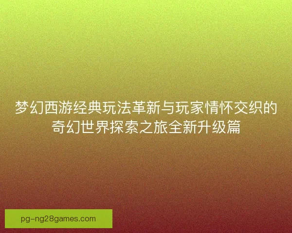 梦幻西游经典玩法革新与玩家情怀交织的奇幻世界探索之旅全新升级篇