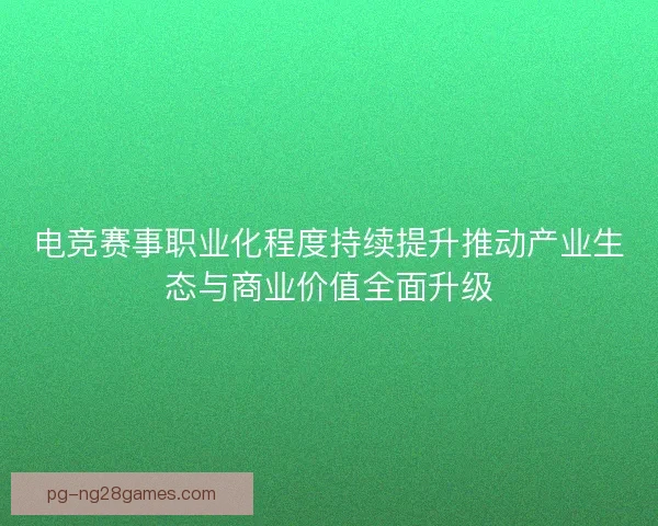 电竞赛事职业化程度持续提升推动产业生态与商业价值全面升级