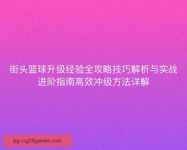 街头篮球升级经验全攻略技巧解析与实战进阶指南高效冲级方法详解