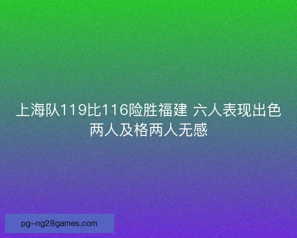上海队119比116险胜福建 六人表现出色两人及格两人无感