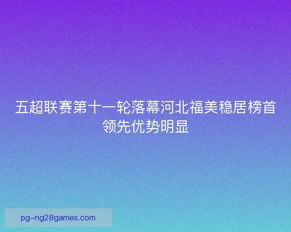 五超联赛第十一轮落幕河北福美稳居榜首领先优势明显