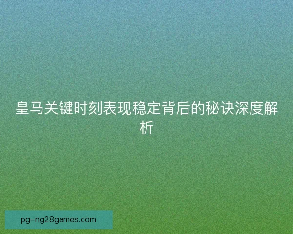 皇马关键时刻表现稳定背后的秘诀深度解析 皇马关键时刻表现稳定背后的秘诀深度解析
