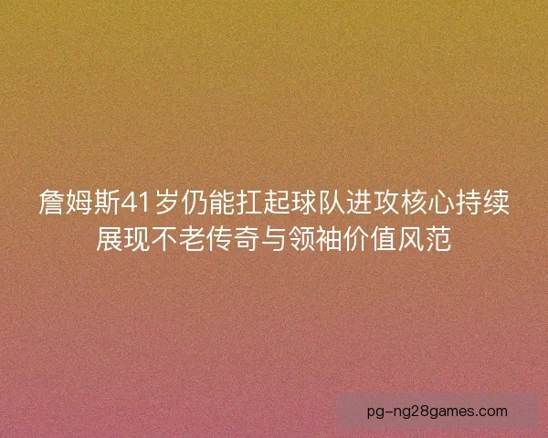 詹姆斯41岁仍能扛起球队进攻核心持续展现不老传奇与领袖价值风范