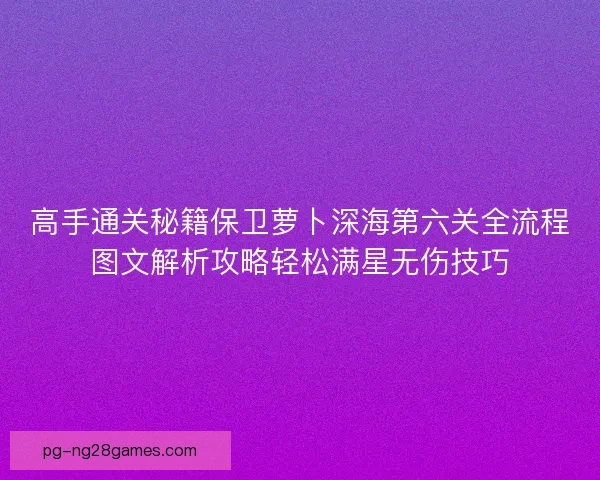 高手通关秘籍保卫萝卜深海第六关全流程图文解析攻略轻松满星无伤技巧 高手通关秘籍保卫萝卜深海第六关全流程图文解析攻略轻松满星无伤技巧