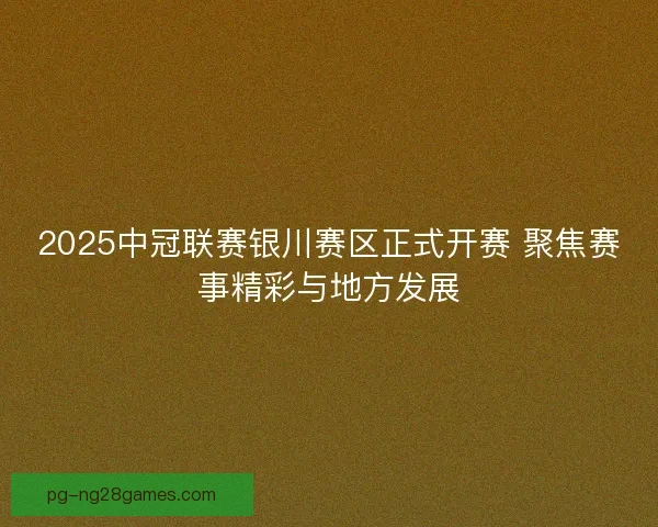 2025中冠联赛银川赛区正式开赛 聚焦赛事精彩与地方发展 2025中冠联赛银川赛区正式开赛 聚焦赛事精彩与地方发展