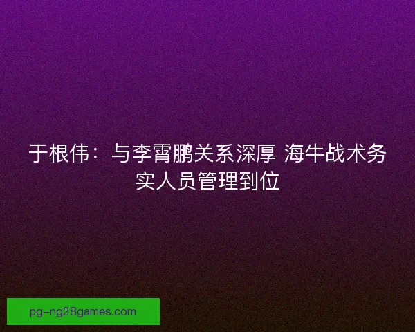 于根伟:与李霄鹏关系深厚 海牛战术务实人员管理到位 于根伟:与李霄鹏关系深厚 海牛战术务实人员管理到位