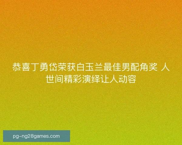 恭喜丁勇岱荣获白玉兰最佳男配角奖 人世间精彩演绎让人动容 恭喜丁勇岱荣获白玉兰最佳男配角奖 人世间精彩演绎让人动容