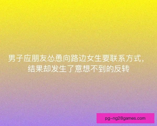 男子应朋友怂恿向路边女生要联系方式,结果却发生了意想不到的反转 男子应朋友怂恿向路边女生要联系方式,结果却发生了意想不到的反转