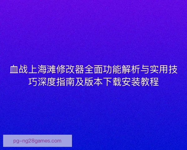 血战上海滩修改器全面功能解析与实用技巧深度指南及版本下载安装教程