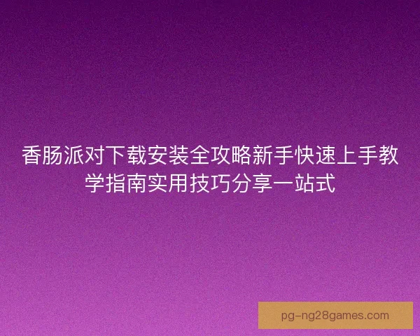 香肠派对下载安装全攻略新手快速上手教学指南实用技巧分享一站式 香肠派对下载安装全攻略新手快速上手教学指南实用技巧分享一站式