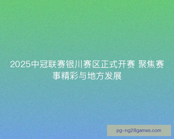 2025中冠联赛银川赛区正式开赛 聚焦赛事精彩与地方发展 2025中冠联赛银川赛区正式开赛 聚焦赛事精彩与地方发展