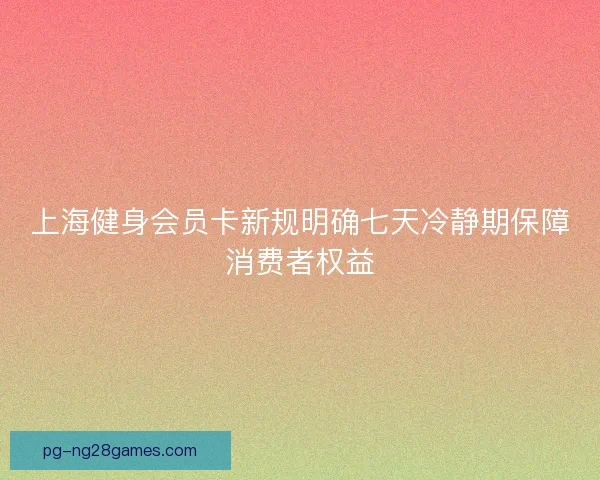 上海健身会员卡新规明确七天冷静期保障消费者权益 上海健身会员卡新规明确七天冷静期保障消费者权益