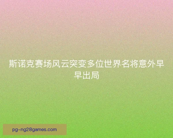 斯诺克赛场风云突变多位世界名将意外早早出局