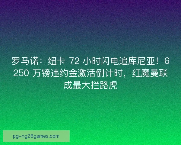 罗马诺：纽卡 72 小时闪电追库尼亚！6250 万镑违约金激活倒计时，红魔曼联成最大拦路虎