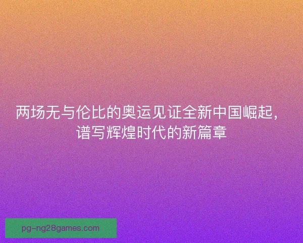 两场无与伦比的奥运见证全新中国崛起，谱写辉煌时代的新篇章