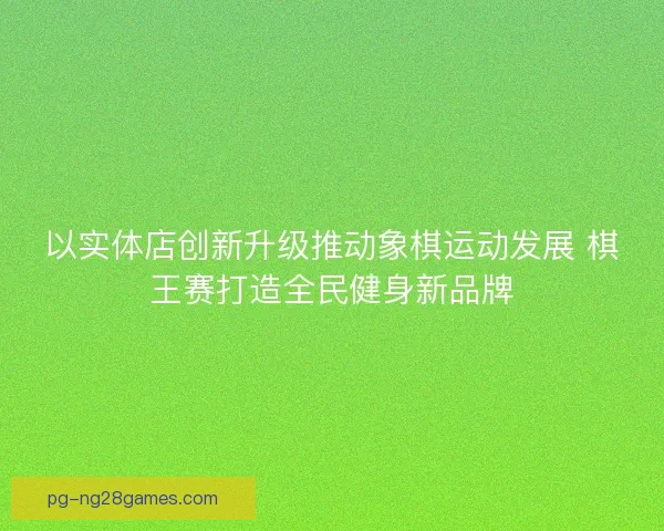 以实体店创新升级推动象棋运动发展 棋王赛打造全民健身新品牌