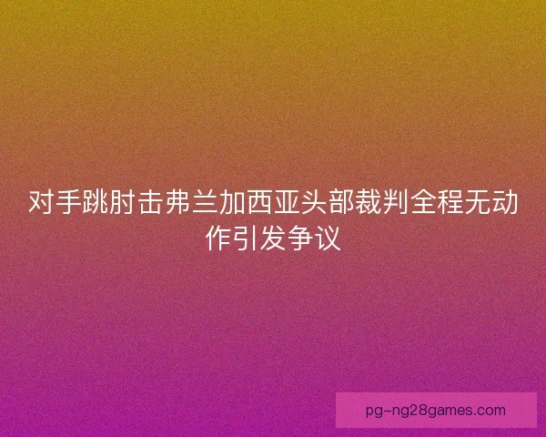 对手跳肘击弗兰加西亚头部裁判全程无动作引发争议