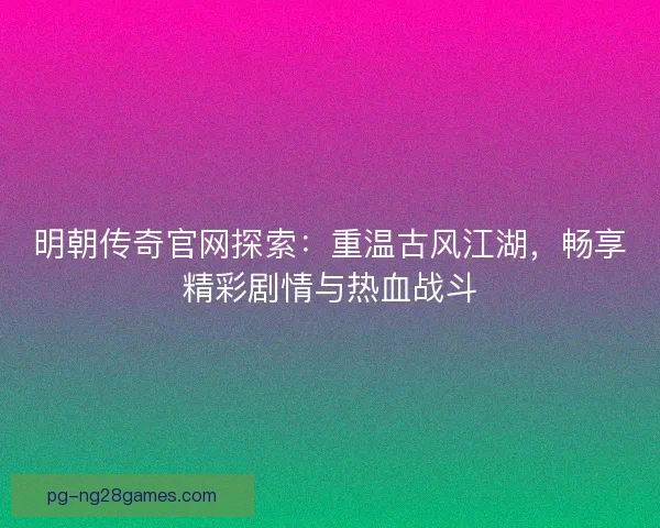 明朝传奇官网探索：重温古风江湖，畅享精彩剧情与热血战斗
