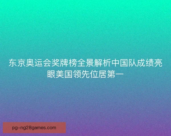 东京奥运会奖牌榜全景解析中国队成绩亮眼美国领先位居第一