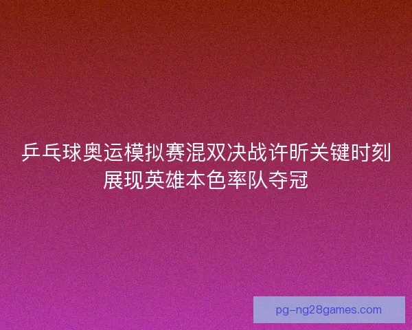 乒乓球奥运模拟赛混双决战许昕关键时刻展现英雄本色率队夺冠 乒乓球奥运模拟赛混双决战许昕关键时刻展现英雄本色率队夺冠