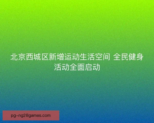 北京西城区新增运动生活空间 全民健身活动全面启动