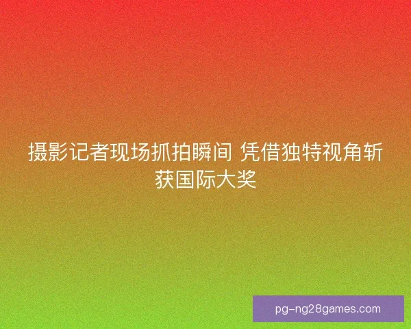 摄影记者现场抓拍瞬间 凭借独特视角斩获国际大奖